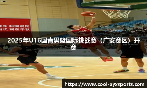 2025年U16国青男篮国际挑战赛（广安赛区）开赛